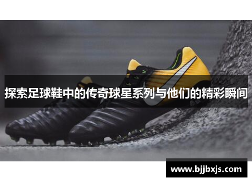 探索足球鞋中的传奇球星系列与他们的精彩瞬间