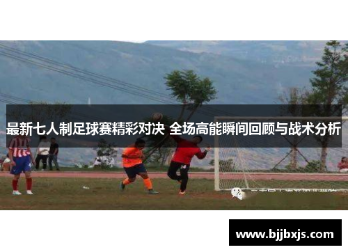 最新七人制足球赛精彩对决 全场高能瞬间回顾与战术分析